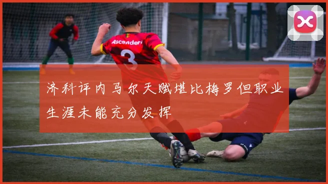 济科评内马尔天赋堪比梅罗但职业生涯未能充分发挥