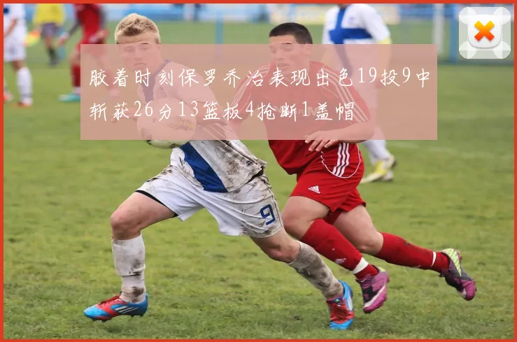 胶着时刻保罗乔治表现出色19投9中斩获26分13篮板4抢断1盖帽