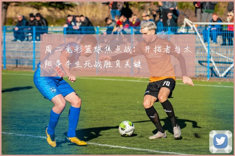 周二竞彩篮球焦点战：开拓者与太阳争夺生死战胜负关键
