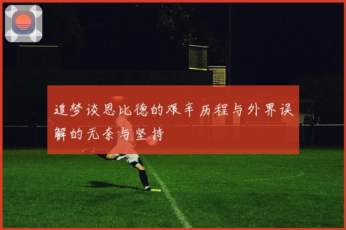 追梦谈恩比德的艰辛历程与外界误解的无奈与坚持