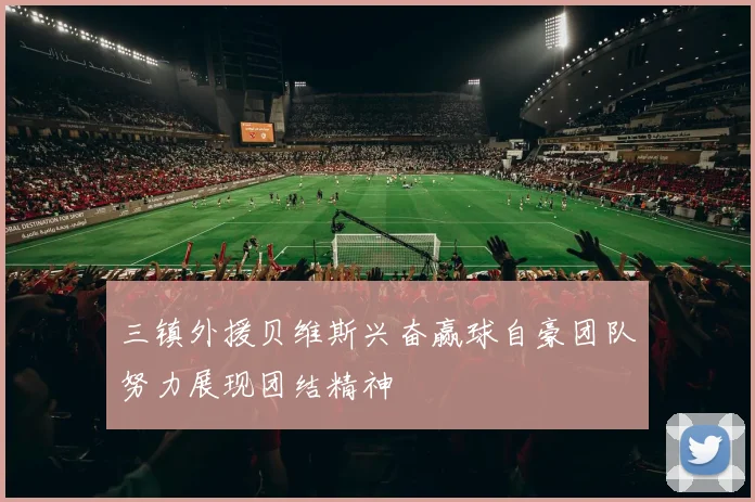 三镇外援贝维斯兴奋赢球自豪团队努力展现团结精神