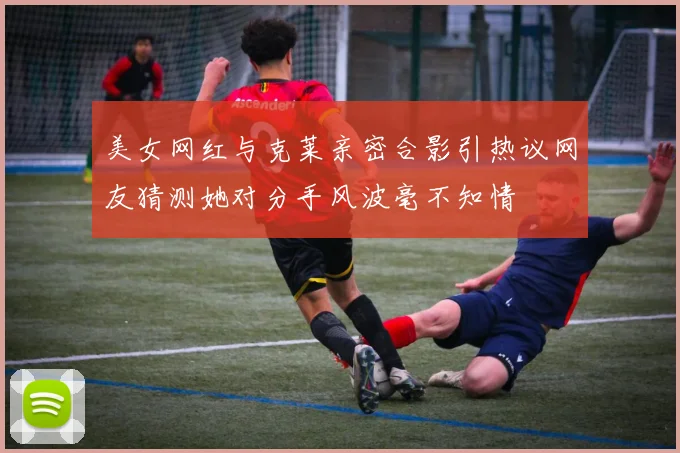 美女网红与克莱亲密合影引热议网友猜测她对分手风波毫不知情