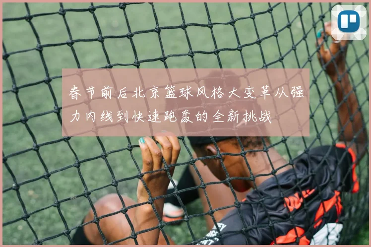 春节前后北京篮球风格大变革从强力内线到快速跑轰的全新挑战