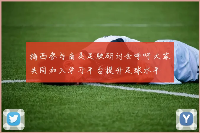 梅西参与南美足联研讨会呼吁大家共同加入学习平台提升足球水平