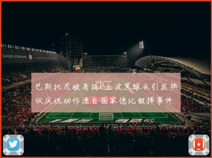 巴斯托尼被恶搞P上波黑球衣引发热议庆祝动作源自国家德比假摔事件