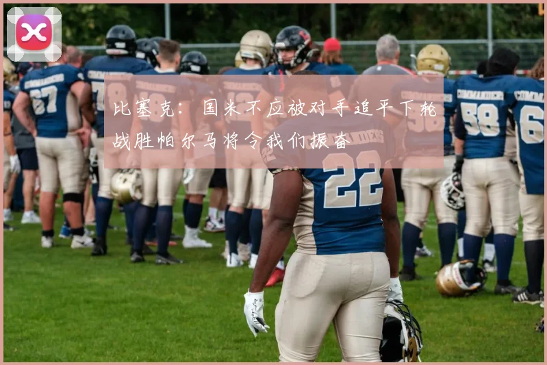 比塞克：国米不应被对手追平下轮战胜帕尔马将令我们振奋