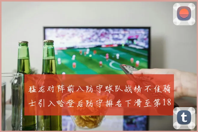 猛龙对阵前八防守球队战绩不佳骑士引入哈登后防守排名下滑至第18位