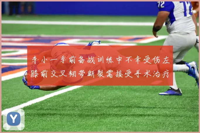 李小一季前备战训练中不幸受伤左膝前交叉韧带断裂需接受手术治疗
