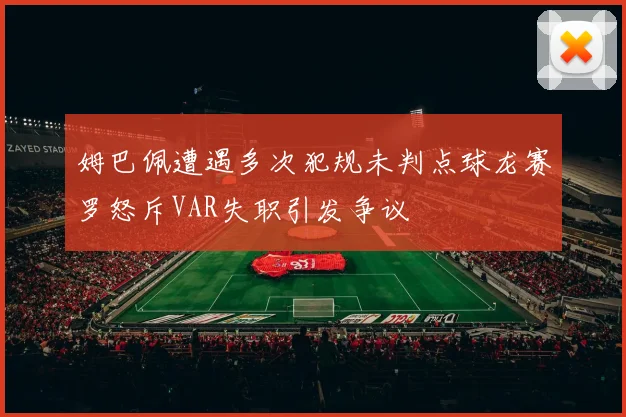 姆巴佩遭遇多次犯规未判点球龙赛罗怒斥VAR失职引发争议