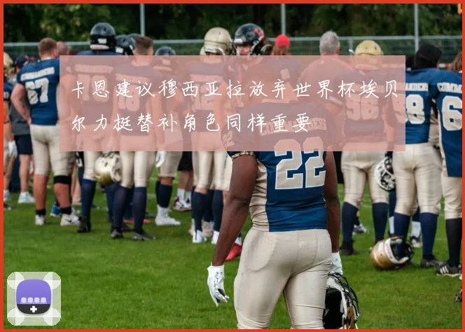卡恩建议穆西亚拉放弃世界杯埃贝尔力挺替补角色同样重要